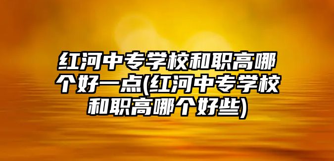 紅河中專學校和職高哪個好一點(紅河中專學校和職高哪個好些)