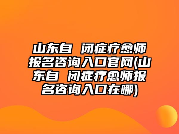 山東自 閉癥療愈師報(bào)名咨詢?nèi)肟诠倬W(wǎng)(山東自 閉癥療愈師報(bào)名咨詢?nèi)肟谠谀?