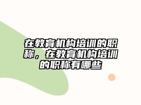 在教育機構(gòu)培訓的職稱，在教育機構(gòu)培訓的職稱有哪些