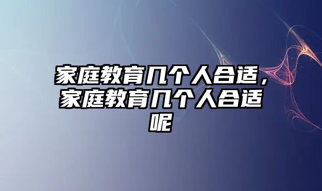 家庭教育幾個人合適，家庭教育幾個人合適呢