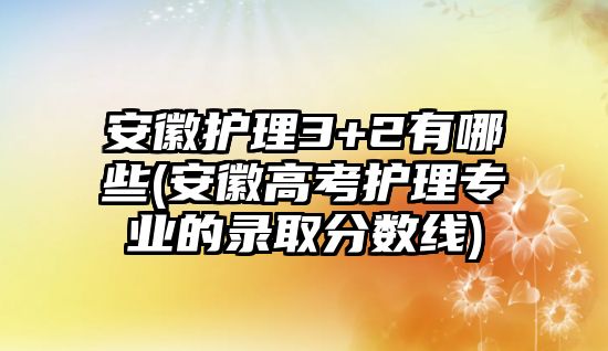 安徽護(hù)理3+2有哪些(安徽高考護(hù)理專業(yè)的錄取分?jǐn)?shù)線)