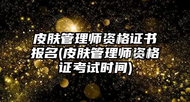 皮膚管理師資格證書報名(皮膚管理師資格證考試時間)