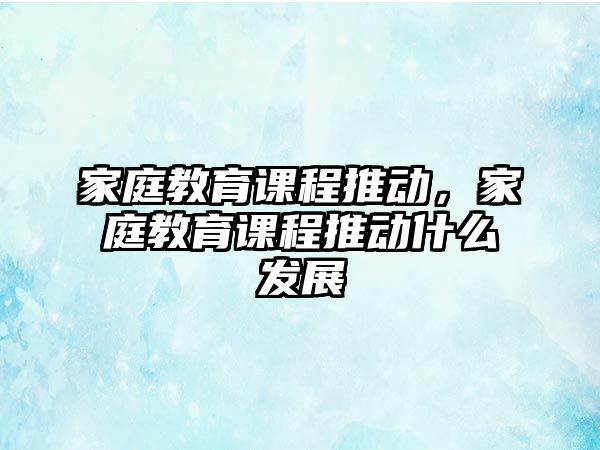 家庭教育課程推動(dòng)，家庭教育課程推動(dòng)什么發(fā)展