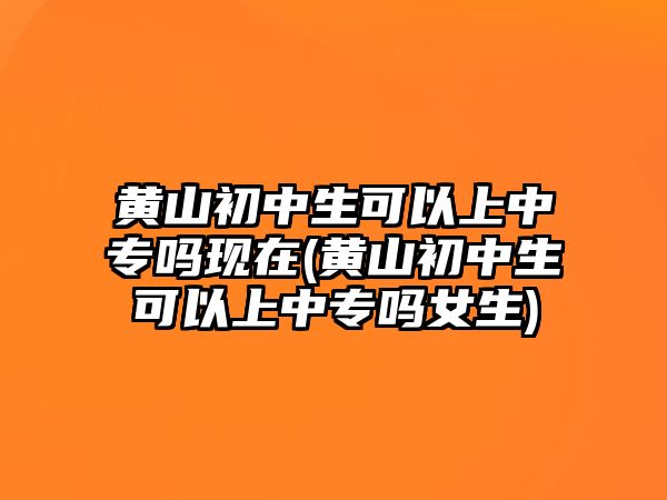 黃山初中生可以上中專嗎現(xiàn)在(黃山初中生可以上中專嗎女生)