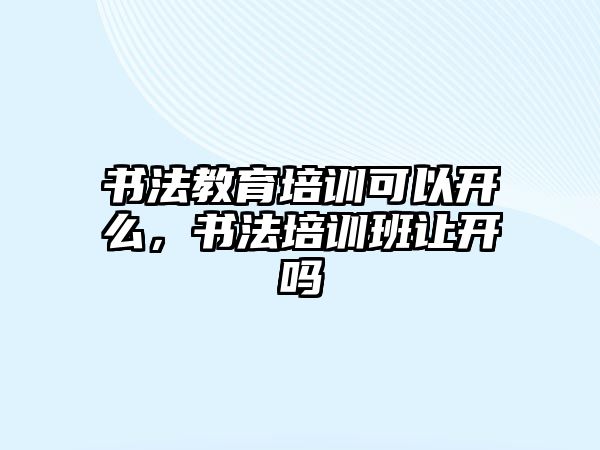 書法教育培訓(xùn)可以開么，書法培訓(xùn)班讓開嗎