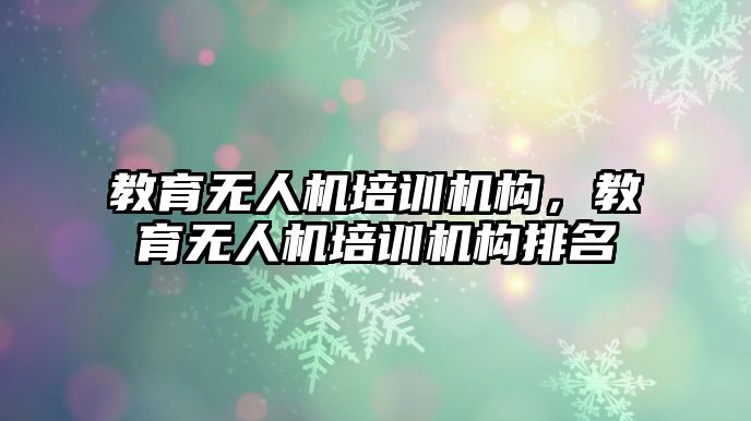 教育無人機培訓機構(gòu)，教育無人機培訓機構(gòu)排名