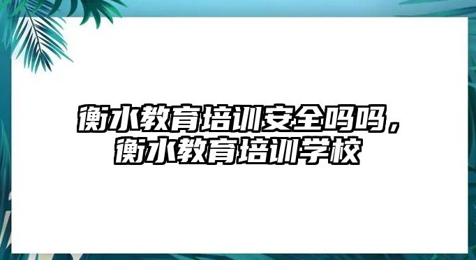 衡水教育培訓安全嗎嗎，衡水教育培訓學校