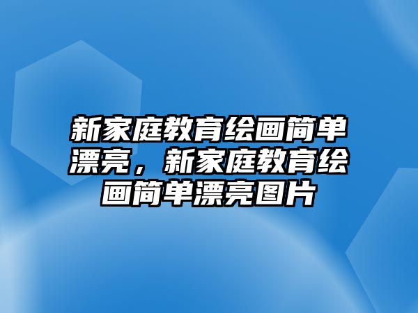 新家庭教育繪畫簡單漂亮，新家庭教育繪畫簡單漂亮圖片