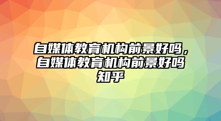 自媒體教育機構前景好嗎，自媒體教育機構前景好嗎知乎