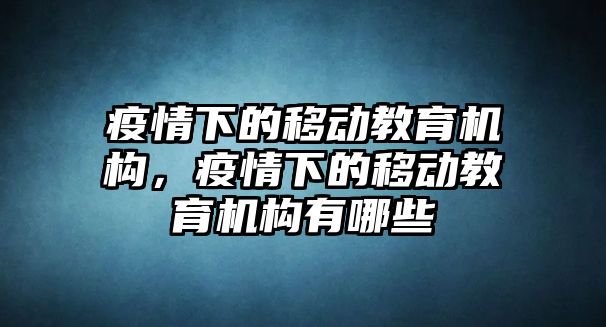 疫情下的移動教育機構，疫情下的移動教育機構有哪些