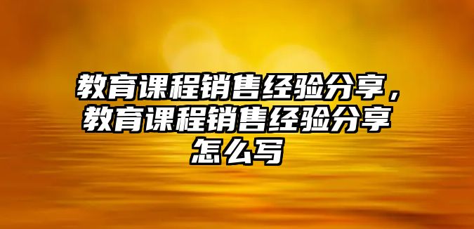 教育課程銷售經(jīng)驗(yàn)分享，教育課程銷售經(jīng)驗(yàn)分享怎么寫(xiě)