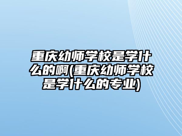 重慶幼師學(xué)校是學(xué)什么的啊(重慶幼師學(xué)校是學(xué)什么的專業(yè))