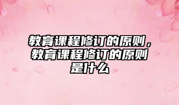 教育課程修訂的原則，教育課程修訂的原則是什么