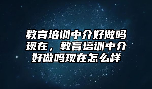 教育培訓中介好做嗎現(xiàn)在，教育培訓中介好做嗎現(xiàn)在怎么樣