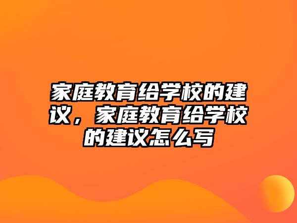 家庭教育給學(xué)校的建議，家庭教育給學(xué)校的建議怎么寫