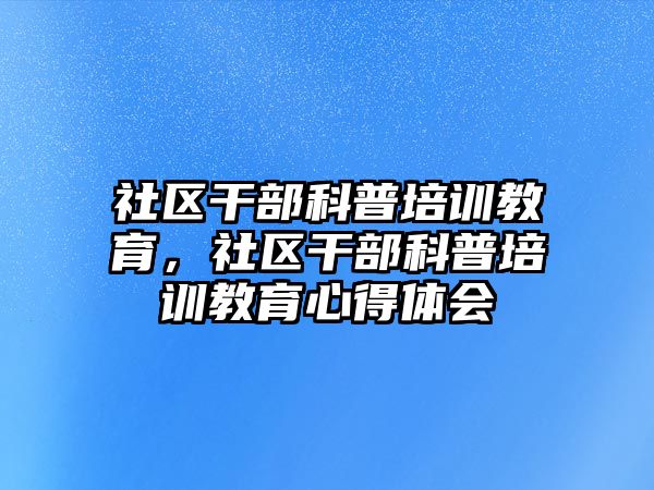 社區(qū)干部科普培訓(xùn)教育，社區(qū)干部科普培訓(xùn)教育心得體會