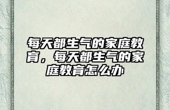 每天都生氣的家庭教育，每天都生氣的家庭教育怎么辦