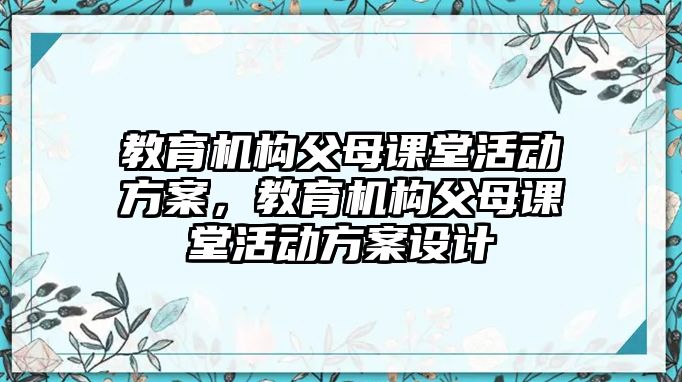 教育機(jī)構(gòu)父母課堂活動(dòng)方案，教育機(jī)構(gòu)父母課堂活動(dòng)方案設(shè)計(jì)