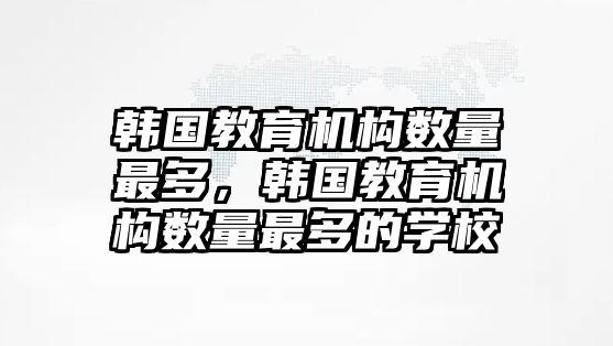 韓國(guó)教育機(jī)構(gòu)數(shù)量最多，韓國(guó)教育機(jī)構(gòu)數(shù)量最多的學(xué)校