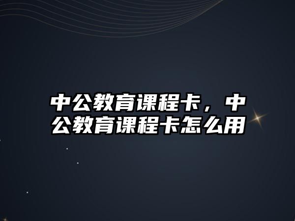 中公教育課程卡，中公教育課程卡怎么用