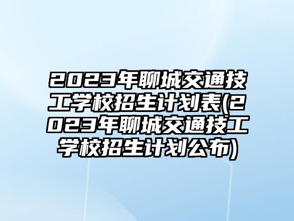 2023年聊城交通技工學(xué)校招生計(jì)劃表(2023年聊城交通技工學(xué)校招生計(jì)劃公布)