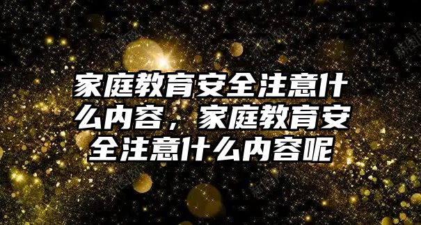 家庭教育安全注意什么內(nèi)容，家庭教育安全注意什么內(nèi)容呢