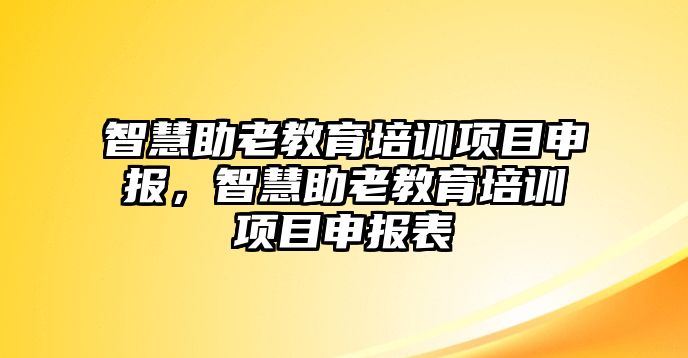 智慧助老教育培訓(xùn)項(xiàng)目申報(bào)，智慧助老教育培訓(xùn)項(xiàng)目申報(bào)表