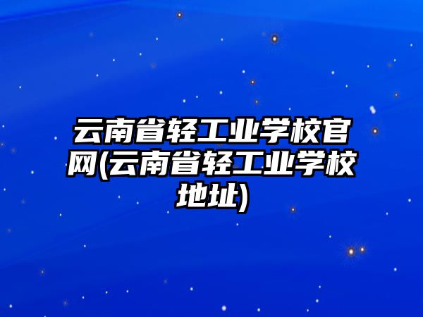 云南省輕工業(yè)學(xué)校官網(wǎng)(云南省輕工業(yè)學(xué)校地址)