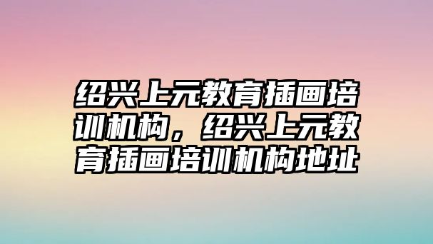 紹興上元教育插畫培訓機構，紹興上元教育插畫培訓機構地址