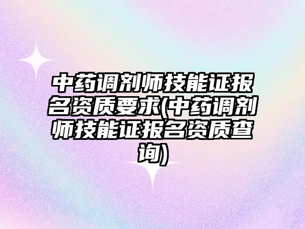 中藥調劑師技能證報名資質要求(中藥調劑師技能證報名資質查詢)