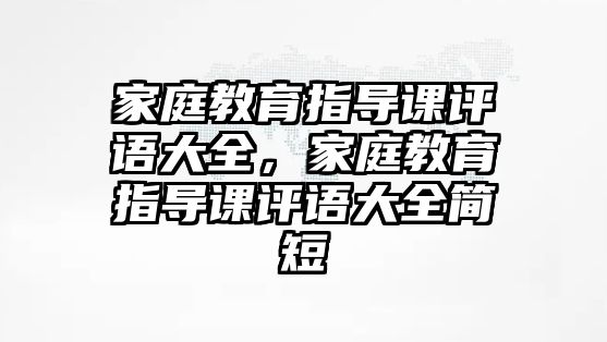 家庭教育指導(dǎo)課評(píng)語大全，家庭教育指導(dǎo)課評(píng)語大全簡(jiǎn)短