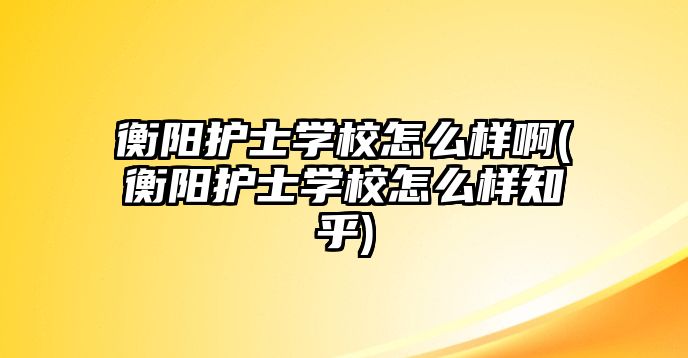 衡陽護士學校怎么樣啊(衡陽護士學校怎么樣知乎)