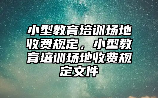 小型教育培訓(xùn)場地收費規(guī)定，小型教育培訓(xùn)場地收費規(guī)定文件