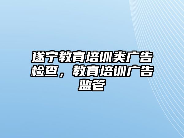 遂寧教育培訓(xùn)類廣告檢查，教育培訓(xùn)廣告監(jiān)管