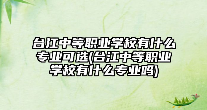 臺江中等職業(yè)學(xué)校有什么專業(yè)可選(臺江中等職業(yè)學(xué)校有什么專業(yè)嗎)