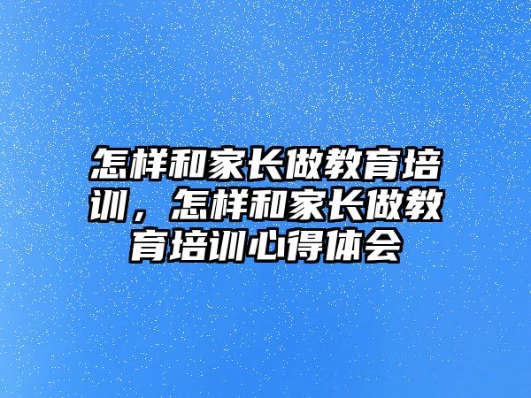 怎樣和家長做教育培訓(xùn)，怎樣和家長做教育培訓(xùn)心得體會(huì)