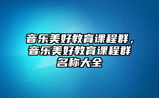 音樂(lè)美好教育課程群，音樂(lè)美好教育課程群名稱(chēng)大全