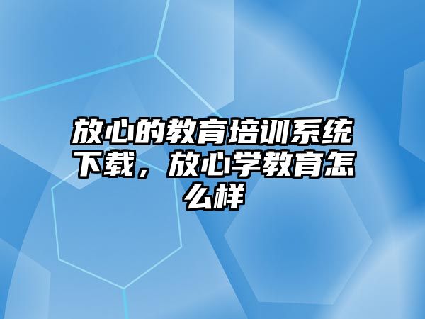 放心的教育培訓系統(tǒng)下載，放心學教育怎么樣