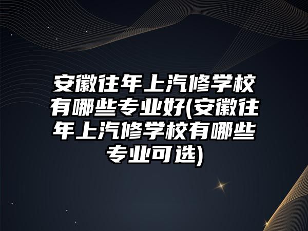 安徽往年上汽修學(xué)校有哪些專業(yè)好(安徽往年上汽修學(xué)校有哪些專業(yè)可選)