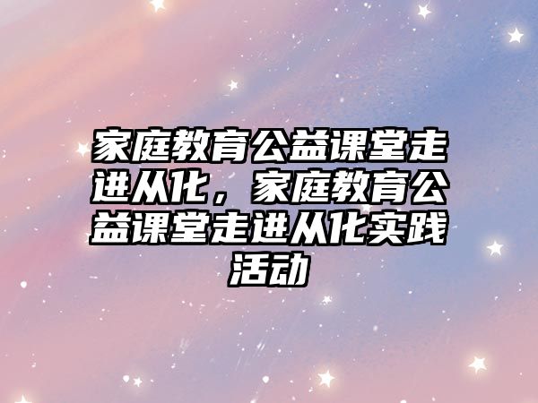 家庭教育公益課堂走進(jìn)從化，家庭教育公益課堂走進(jìn)從化實(shí)踐活動