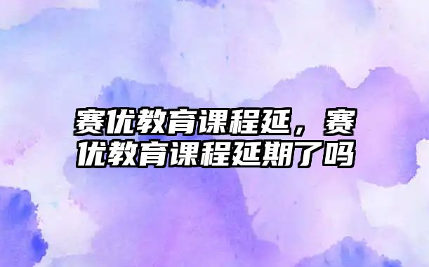 賽優(yōu)教育課程延，賽優(yōu)教育課程延期了嗎