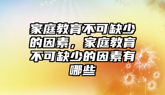 家庭教育不可缺少的因素，家庭教育不可缺少的因素有哪些