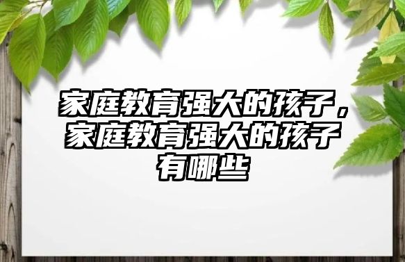 家庭教育強(qiáng)大的孩子，家庭教育強(qiáng)大的孩子有哪些