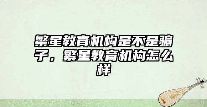 繁星教育機(jī)構(gòu)是不是騙子，繁星教育機(jī)構(gòu)怎么樣