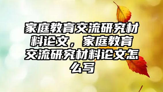 家庭教育交流研究材料論文，家庭教育交流研究材料論文怎么寫