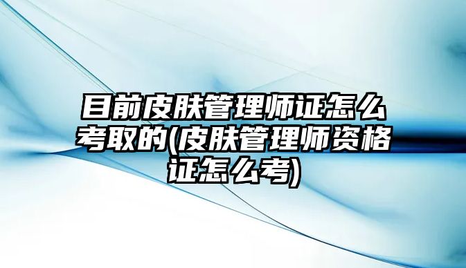 目前皮膚管理師證怎么考取的(皮膚管理師資格證怎么考)