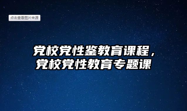 黨校黨性鑒教育課程，黨校黨性教育專題課