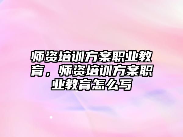 師資培訓(xùn)方案職業(yè)教育，師資培訓(xùn)方案職業(yè)教育怎么寫