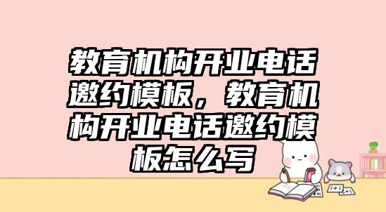 教育機(jī)構(gòu)開業(yè)電話邀約模板，教育機(jī)構(gòu)開業(yè)電話邀約模板怎么寫