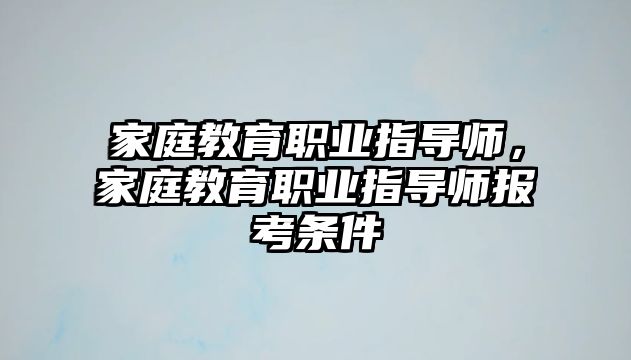 家庭教育職業(yè)指導(dǎo)師，家庭教育職業(yè)指導(dǎo)師報(bào)考條件